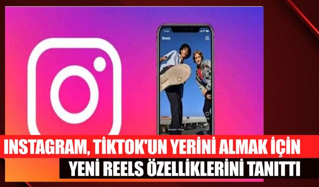 Instagram, TikTok'un Yerini Almak İçin Yeni Reels Özelliklerini Tanıttı
