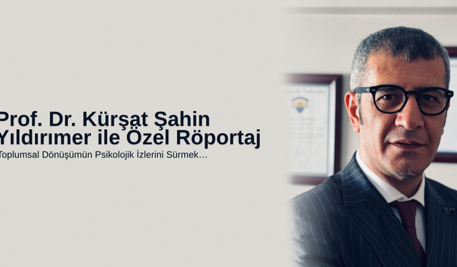 Prof. Dr. Kürşat Şahin Yıldırımer ile Özel Röportaj Toplumsal Dönüşümün Psikolojik İzlerini Sürmek…