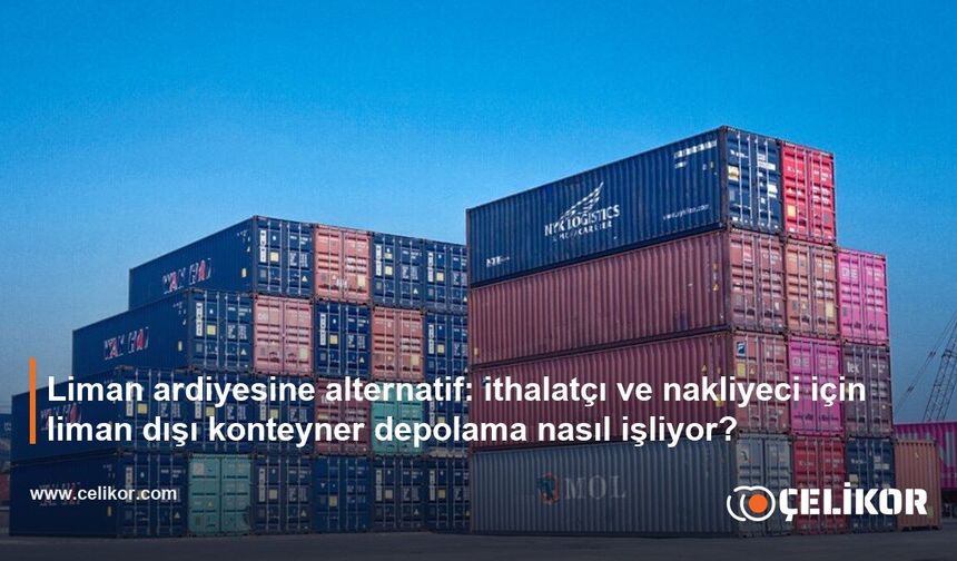Liman ardiyesine alternatif: ithalatçı ve nakliyeci için liman dışı konteyner depolama nasıl işliyor?