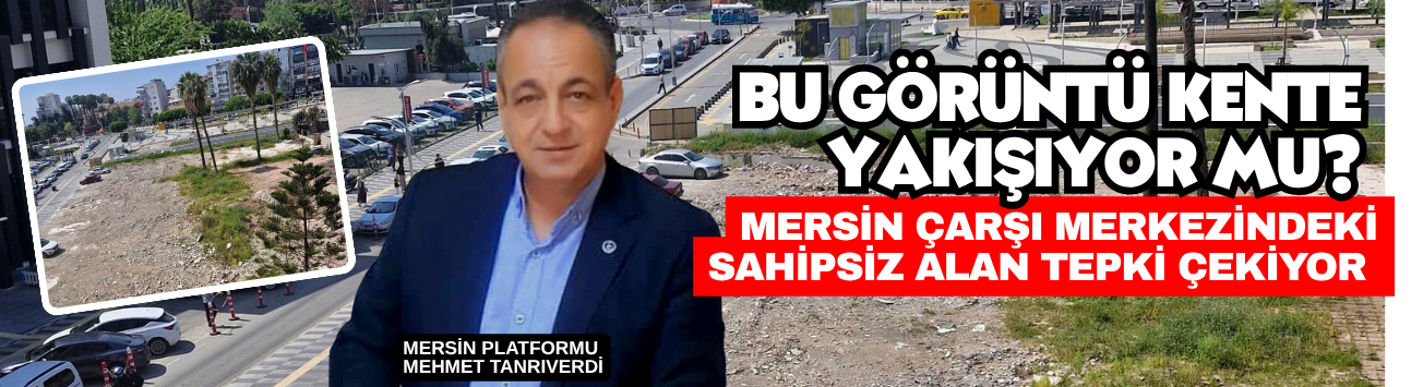 Mersin Çarşı Merkezindeki Sahipsiz Alan Tepki Çekiyor: Bu Görüntü Kente Yakışıyor Mu?