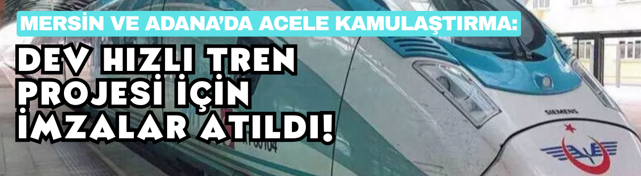 Mersin ve Adana’da Acele Kamulaştırma: Dev Hızlı Tren Projesi İçin İmzalar Atıldı!