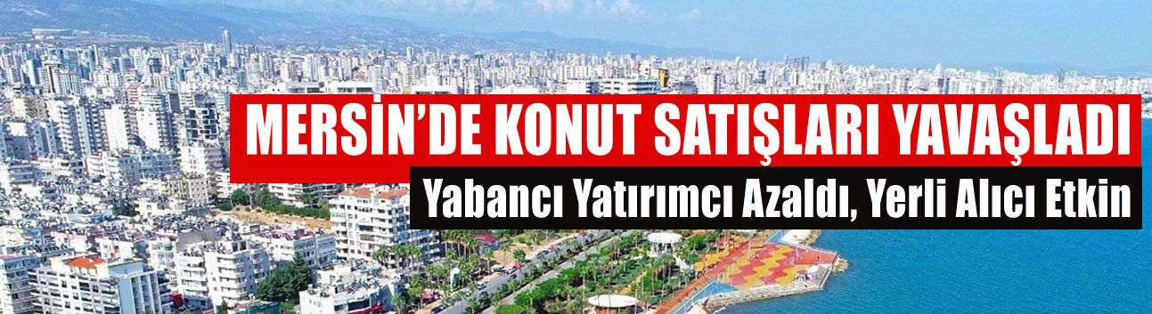 Mersin’de Konut Satışları Yavaşladı: Yabancı Yatırımcı Azaldı, Yerli Alıcı Etkin