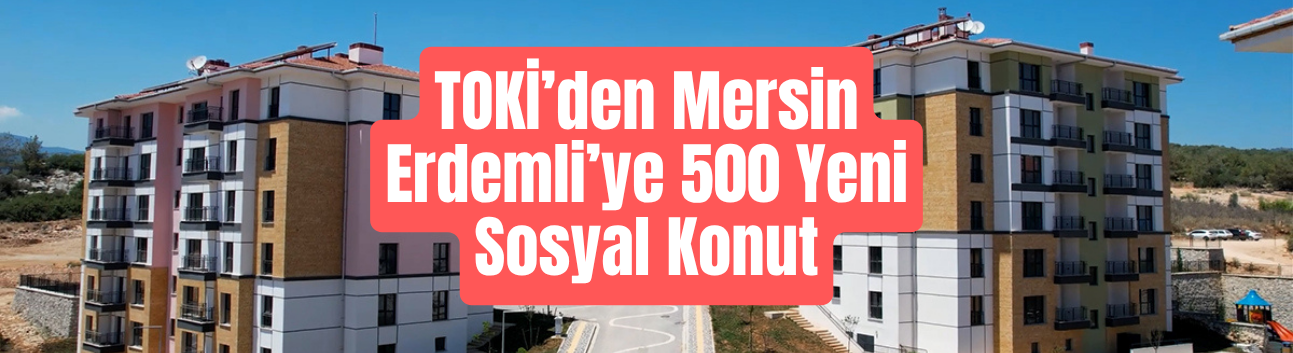 TOKİ’den Mersin Erdemli’ye 500 Yeni Sosyal Konut