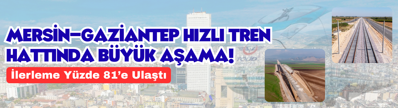 Mersin-Gaziantep Hızlı Tren Hattında Büyük Aşama! İlerleme Yüzde 81’e Ulaştı